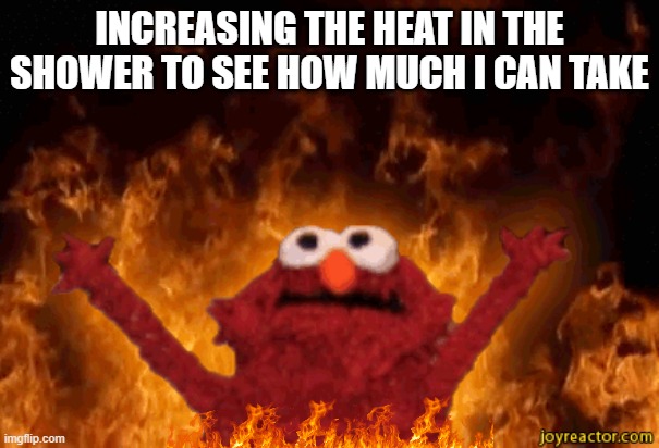 Burning elmo | INCREASING THE HEAT IN THE SHOWER TO SEE HOW MUCH I CAN TAKE | image tagged in burning elmo | made w/ Imgflip meme maker