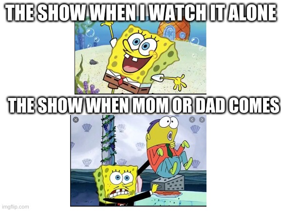 Every comment will get an upvote BTW | THE SHOW WHEN I WATCH IT ALONE; THE SHOW WHEN MOM OR DAD COMES | image tagged in blank white template,spongebob,show problems,comment and i will give you an upvote | made w/ Imgflip meme maker