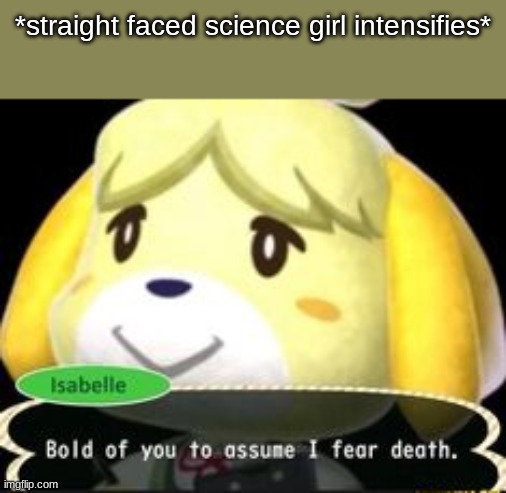 *party junkie intensifies* | *straight faced science girl intensifies* | image tagged in bold of you to assume i fear death | made w/ Imgflip meme maker