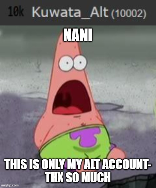 NANI; THIS IS ONLY MY ALT ACCOUNT-
THX SO MUCH | image tagged in suprised patrick | made w/ Imgflip meme maker