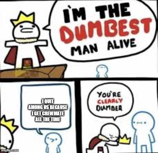 why did you quit among us | I QUIT AMONG US BECAUSE I GET CREWMATE ALL THE TIME | image tagged in im the dumbest man alive,among us,crewmate | made w/ Imgflip meme maker