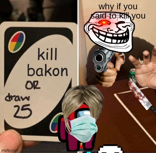 piggy when a player tells to kill them self but....... | why if you said to kill you; kill bakon | image tagged in memes,uno draw 25 cards | made w/ Imgflip meme maker