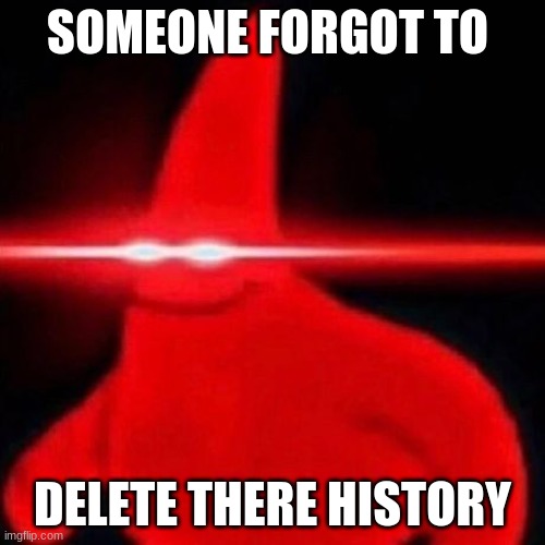 Patrick red eye meme | SOMEONE FORGOT TO; DELETE THERE HISTORY | image tagged in patrick red eye meme | made w/ Imgflip meme maker