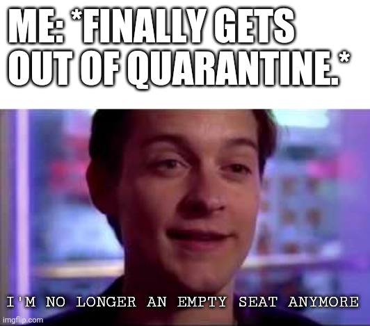 ME: *FINALLY GETS OUT OF QUARANTINE.*; I'M NO LONGER AN EMPTY SEAT ANYMORE | image tagged in spiderman,tobey maguire | made w/ Imgflip meme maker