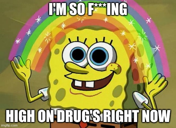 don't ask questions just look | I'M SO F***ING; HIGH ON DRUG'S RIGHT NOW | image tagged in memes,imagination spongebob | made w/ Imgflip meme maker