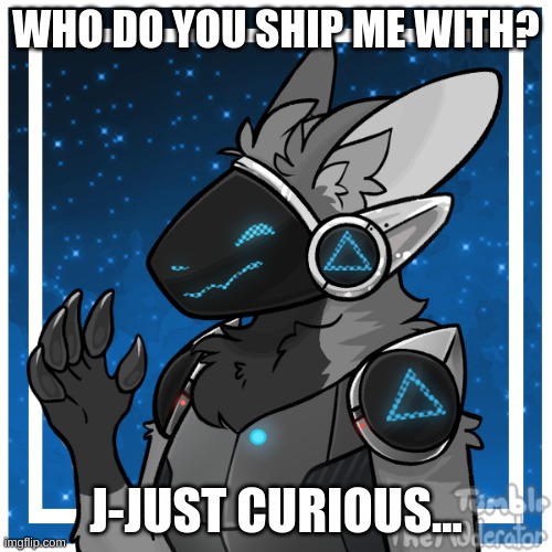 just wanting to know what you think... | WHO DO YOU SHIP ME WITH? J-JUST CURIOUS... | image tagged in kendle_the_protogen | made w/ Imgflip meme maker