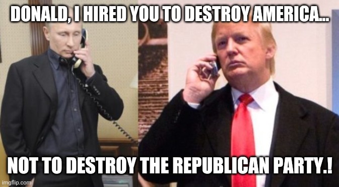 Bad Donald | DONALD, I HIRED YOU TO DESTROY AMERICA... NOT TO DESTROY THE REPUBLICAN PARTY.! | image tagged in vladimir putin,donald trump,maga,trump supporter,conservatives,republicans | made w/ Imgflip meme maker