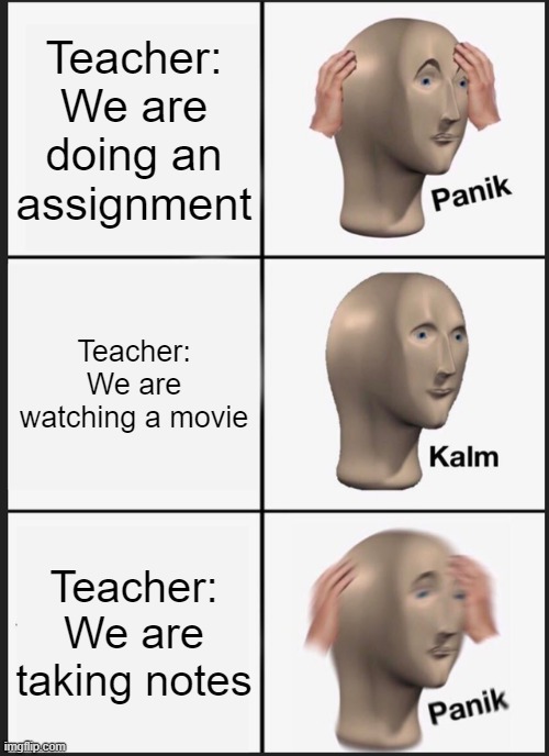 Panik Kalm Panik Meme | Teacher: We are doing an assignment; Teacher: We are watching a movie; Teacher: We are taking notes | image tagged in memes,panik kalm panik | made w/ Imgflip meme maker