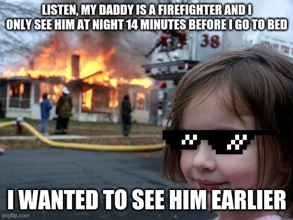 an i OOOOOP | LISTEN, MY DADDY IS A FIREFIGHTER AND I ONLY SEE HIM AT NIGHT 14 MINUTES BEFORE I GO TO BED; I WANTED TO SEE HIM EARLIER | image tagged in memes,disaster girl | made w/ Imgflip meme maker
