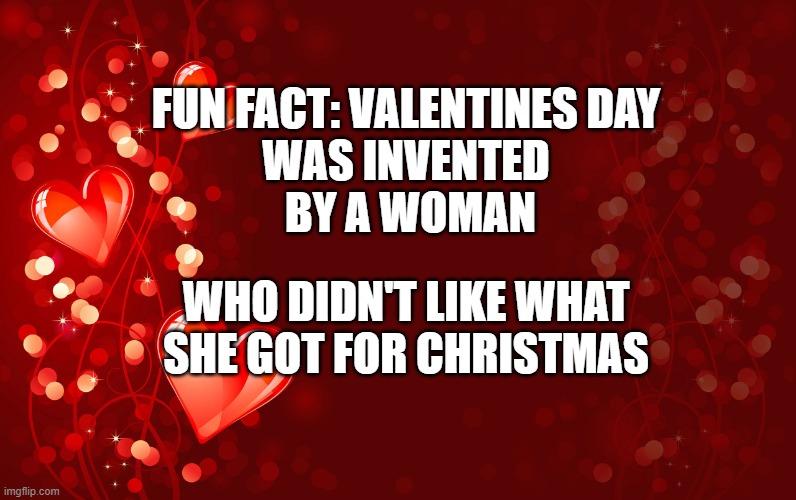 valentines day invention | FUN FACT: VALENTINES DAY
 WAS INVENTED 
  BY A WOMAN; WHO DIDN'T LIKE WHAT SHE GOT FOR CHRISTMAS | image tagged in valentine's day,funny | made w/ Imgflip meme maker