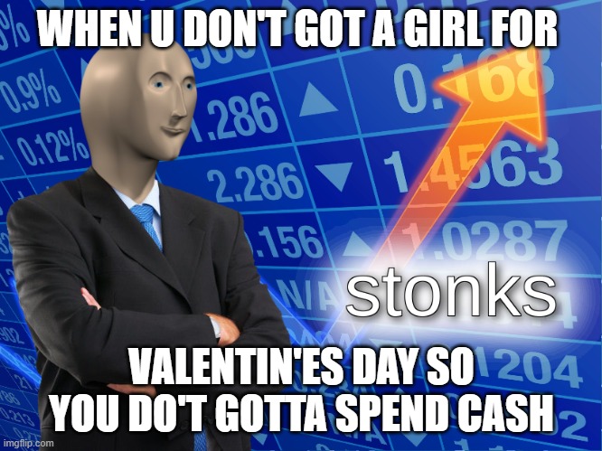 stonks | WHEN U DON'T GOT A GIRL FOR; VALENTIN'ES DAY SO YOU DO'T GOTTA SPEND CASH | image tagged in stonks | made w/ Imgflip meme maker