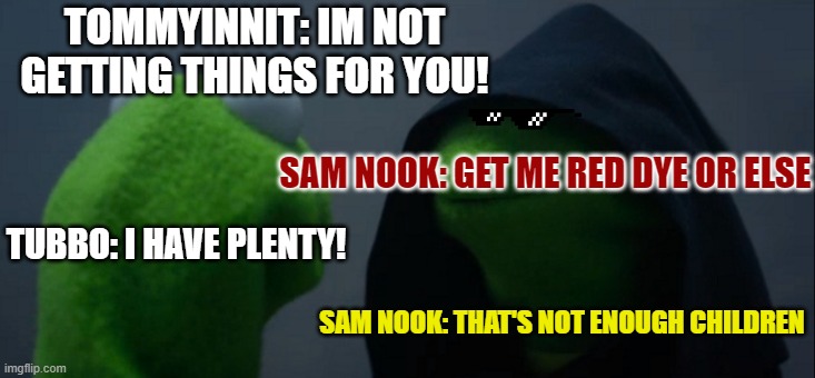 Sam Nook is a scam bot. Who else in the 2000s? | TOMMYINNIT: IM NOT GETTING THINGS FOR YOU! SAM NOOK: GET ME RED DYE OR ELSE; TUBBO: I HAVE PLENTY! SAM NOOK: THAT'S NOT ENOUGH CHILDREN | image tagged in memes,evil kermit | made w/ Imgflip meme maker