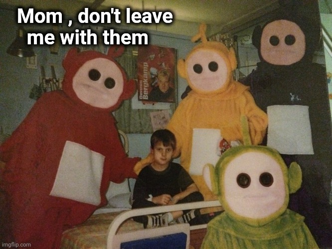 Now he has Nightmares , too | Mom , don't leave
    me with them | image tagged in psycho teletubbies,nightmare,scared kid,patrick mom come pick me up i'm scared | made w/ Imgflip meme maker