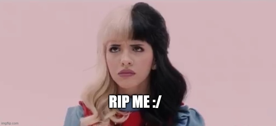 Pouty Melanie Martinez  | RIP ME :/ | image tagged in pouty melanie martinez | made w/ Imgflip meme maker