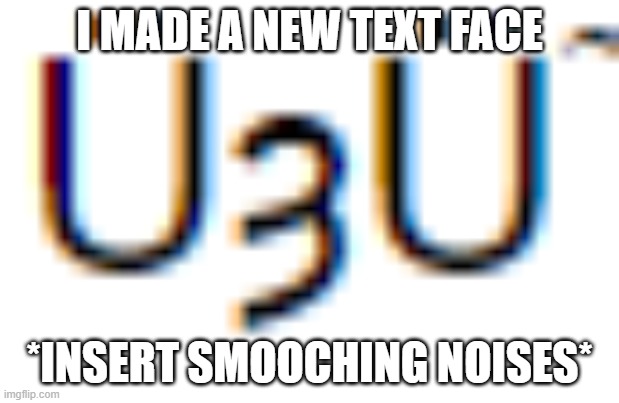 Smooch it | I MADE A NEW TEXT FACE; *INSERT SMOOCHING NOISES* | image tagged in lol | made w/ Imgflip meme maker