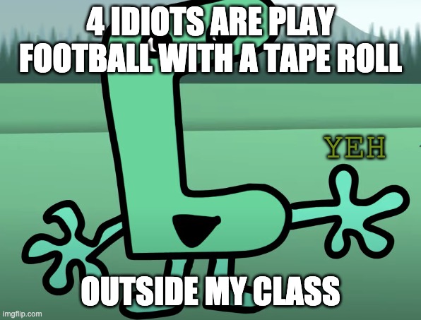 yeh | 4 IDIOTS ARE PLAY FOOTBALL WITH A TAPE ROLL; OUTSIDE MY CLASS | image tagged in yeh | made w/ Imgflip meme maker