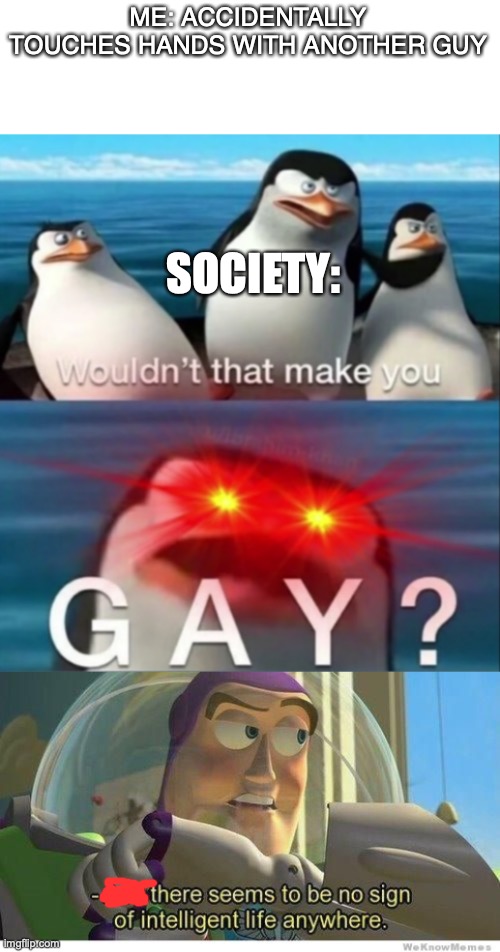 ME: ACCIDENTALLY TOUCHES HANDS WITH ANOTHER GUY; SOCIETY: | image tagged in wouldn't that make you gay,buzz lightyear no intelligent life | made w/ Imgflip meme maker
