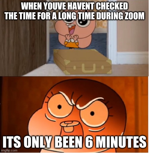 ThE InSanITY | WHEN YOUVE HAVENT CHECKED THE TIME FOR A LONG TIME DURING ZOOM; ITS ONLY BEEN 6 MINUTES | image tagged in gumball - anais false hope meme | made w/ Imgflip meme maker