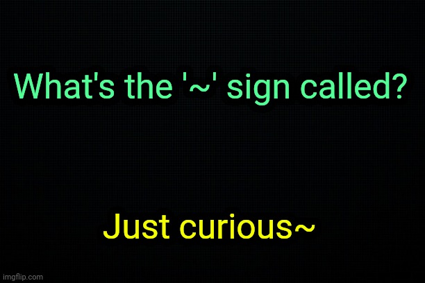 {Curiosity has been successfully sexualized.} | What's the '~' sign called? Just curious~ | made w/ Imgflip meme maker
