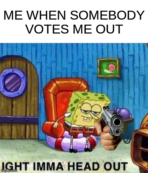 Spongebob Ight Imma Head Out Meme | ME WHEN SOMEBODY VOTES ME OUT | image tagged in memes,spongebob ight imma head out | made w/ Imgflip meme maker