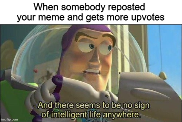 No sign of intelligent life | When somebody reposted 
your meme and gets more upvotes | image tagged in no sign of intelligent life | made w/ Imgflip meme maker