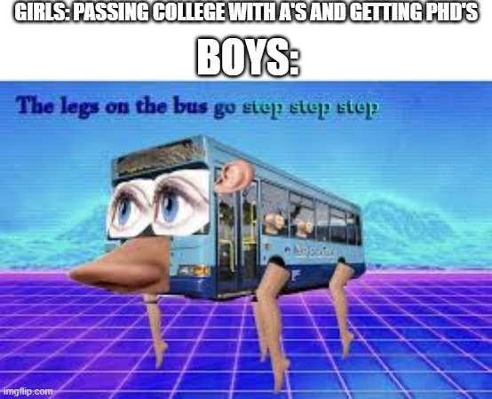 Those legs tho... | GIRLS: PASSING COLLEGE WITH A'S AND GETTING PHD'S; BOYS: | image tagged in strange | made w/ Imgflip meme maker