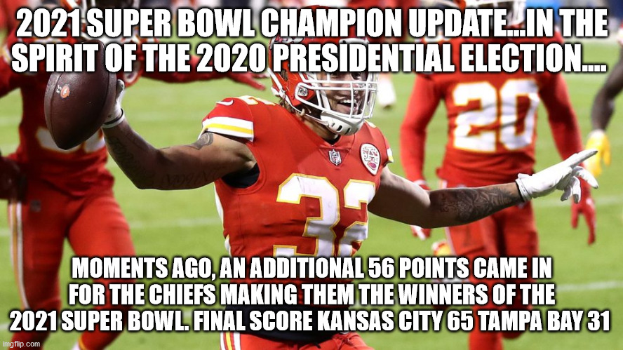 Super Bowl 55 | 2021 SUPER BOWL CHAMPION UPDATE...IN THE SPIRIT OF THE 2020 PRESIDENTIAL ELECTION.... MOMENTS AGO, AN ADDITIONAL 56 POINTS CAME IN FOR THE CHIEFS MAKING THEM THE WINNERS OF THE 2021 SUPER BOWL. FINAL SCORE KANSAS CITY 65 TAMPA BAY 31 | image tagged in super bowl | made w/ Imgflip meme maker
