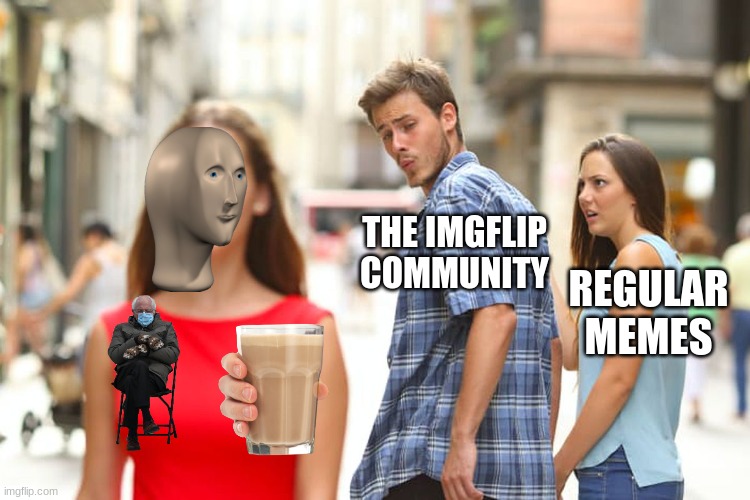 Why is this so true though??????????/ | THE IMGFLIP COMMUNITY; REGULAR MEMES | image tagged in memes,distracted boyfriend | made w/ Imgflip meme maker