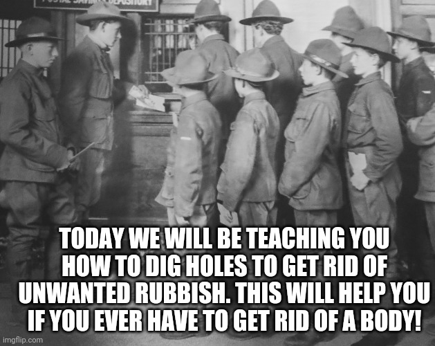 BOY SCOUTS 100 YEARS AGO | TODAY WE WILL BE TEACHING YOU HOW TO DIG HOLES TO GET RID OF UNWANTED RUBBISH. THIS WILL HELP YOU IF YOU EVER HAVE TO GET RID OF A BODY! | image tagged in boy scouts 100 years ago | made w/ Imgflip meme maker