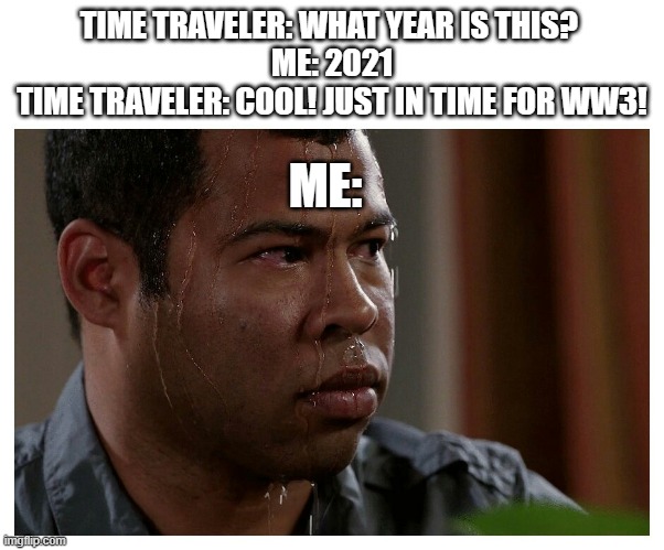 WW3 Is coming! | TIME TRAVELER: WHAT YEAR IS THIS? 
ME: 2021
TIME TRAVELER: COOL! JUST IN TIME FOR WW3! ME: | image tagged in jordan peele sweating,ww3 | made w/ Imgflip meme maker