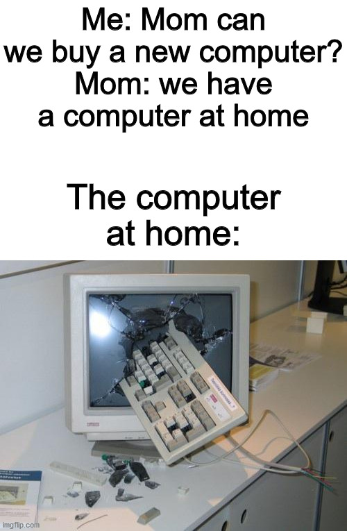 Me: Mom can we buy a new computer?
Mom: we have a computer at home; The computer at home: | image tagged in blank white template,fnaf rage | made w/ Imgflip meme maker