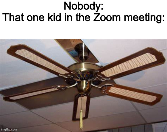 Nobody:
That one kid in the Zoom meeting: | image tagged in blank white template | made w/ Imgflip meme maker