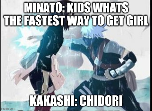 kakashi chidori/ Rin's death | MINATO: KIDS WHATS THE FASTEST WAY TO GET GIRL; KAKASHI: CHIDORI | image tagged in kakashi chidori/ rin's death | made w/ Imgflip meme maker