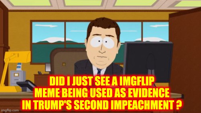 Was A Imgflip Meme Used In Trump's Impeachment ??? | DID I JUST SEE A IMGFLIP MEME BEING USED AS EVIDENCE IN TRUMP'S SECOND IMPEACHMENT ? | image tagged in memes,aaaaand its gone,trump impeachment,impeach trump,imgflip meme,oh my god okay it's happening everybody stay calm | made w/ Imgflip meme maker