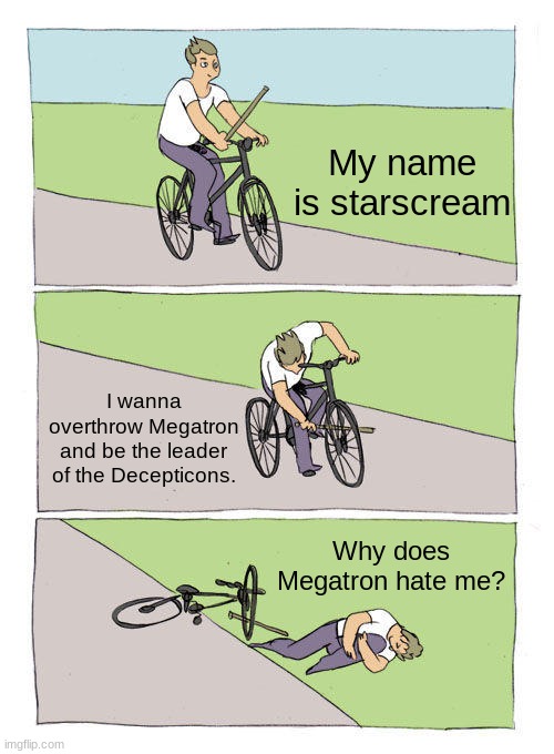 Starscream logic 101 | My name is starscream; I wanna overthrow Megatron and be the leader of the Decepticons. Why does Megatron hate me? | image tagged in memes,bike fall,transformers megatron and starscream | made w/ Imgflip meme maker
