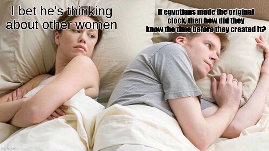 I Bet He's Thinking About Other Women Meme | If egyptians made the original clock, then how did they know the time before they created it? I bet he's thinking about other women | image tagged in memes,i bet he's thinking about other women | made w/ Imgflip meme maker
