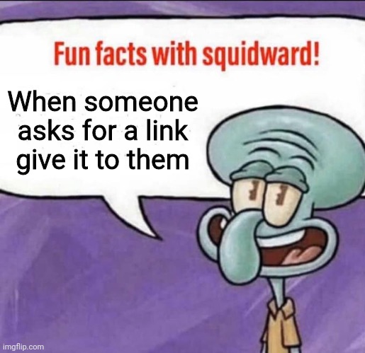 Fun Facts with Squidward | When someone asks for a link give it to them | image tagged in fun facts with squidward | made w/ Imgflip meme maker