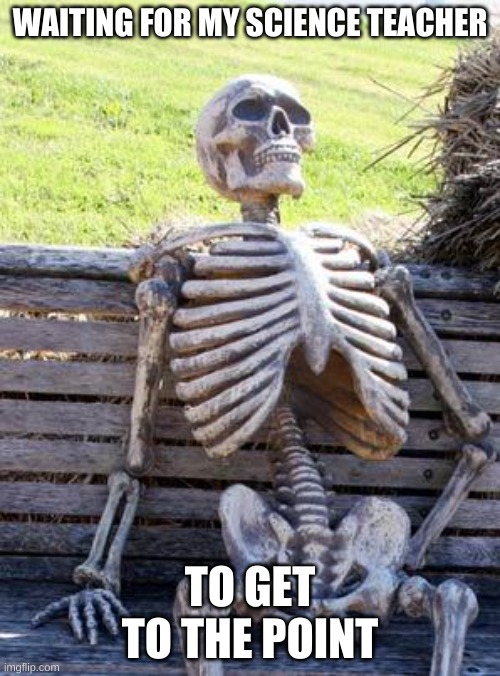 Waiting Skeleton Meme | WAITING FOR MY SCIENCE TEACHER; TO GET TO THE POINT | image tagged in memes,waiting skeleton | made w/ Imgflip meme maker