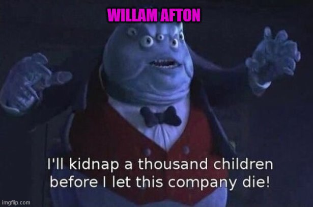 not sure if repost i just tought of it | WILLAM AFTON | image tagged in i'll kidnap a thousand children before i let this company die | made w/ Imgflip meme maker