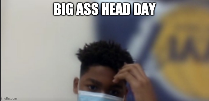 fat head | BIG ASS HEAD DAY | image tagged in head | made w/ Imgflip meme maker