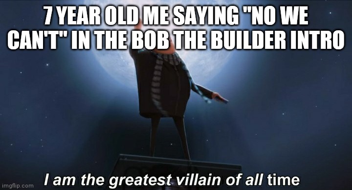 I am the greatest villian of all time | 7 YEAR OLD ME SAYING "NO WE CAN'T" IN THE BOB THE BUILDER INTRO | image tagged in i am the greatest villain of all time | made w/ Imgflip meme maker