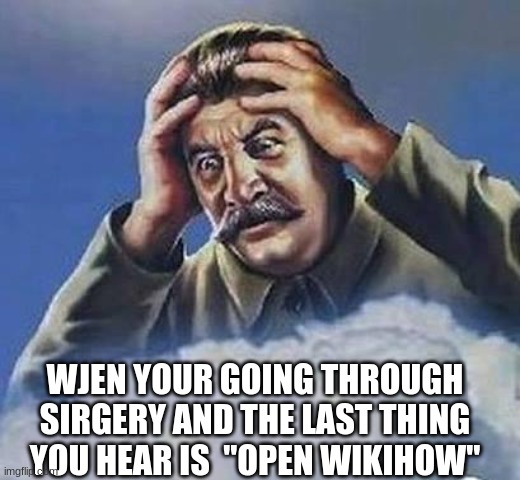 Worrying Stalin | WJEN YOUR GOING THROUGH SIRGERY AND THE LAST THING YOU HEAR IS  "OPEN WIKIHOW" | image tagged in worrying stalin | made w/ Imgflip meme maker