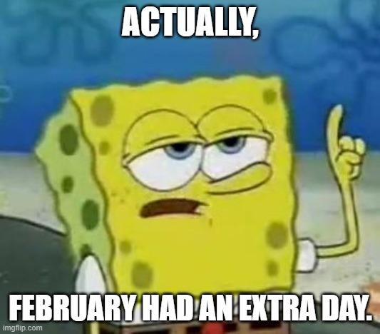 I'll Have You Know Spongebob Meme | ACTUALLY, FEBRUARY HAD AN EXTRA DAY. | image tagged in memes,i'll have you know spongebob | made w/ Imgflip meme maker