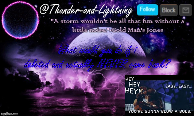 Thunder-and-Lightning Announcement | What would you do if i deleted and actually NEVER came back? | image tagged in thunder-and-lightning announcement | made w/ Imgflip meme maker