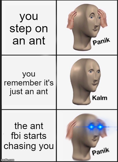 the ants are taking over!!! | you step on an ant; you remember it's just an ant; the ant fbi starts chasing you | image tagged in memes,panik kalm panik | made w/ Imgflip meme maker