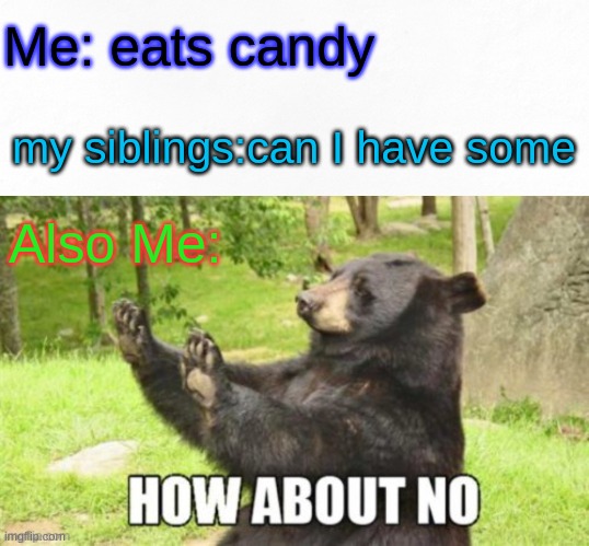 everyday this be like | Me: eats candy; my siblings:can I have some; Also Me: | image tagged in how about no bear | made w/ Imgflip meme maker