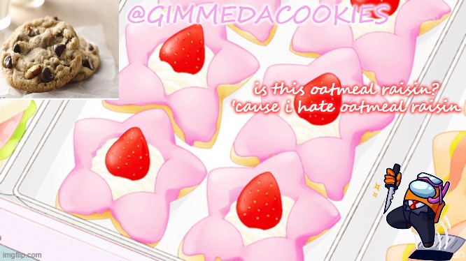 GIMMEDACOOKIES announcement temp | @GIMMEDACOOKIES; is this oatmeal raisin? 'cause i hate oatmeal raisin | image tagged in here ya go | made w/ Imgflip meme maker