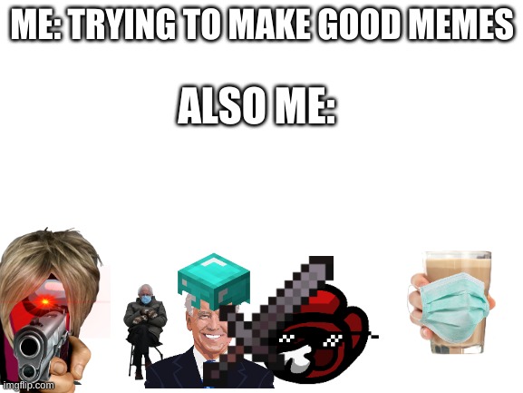 Blank White Template | ME: TRYING TO MAKE GOOD MEMES; ALSO ME: | image tagged in blank white template | made w/ Imgflip meme maker