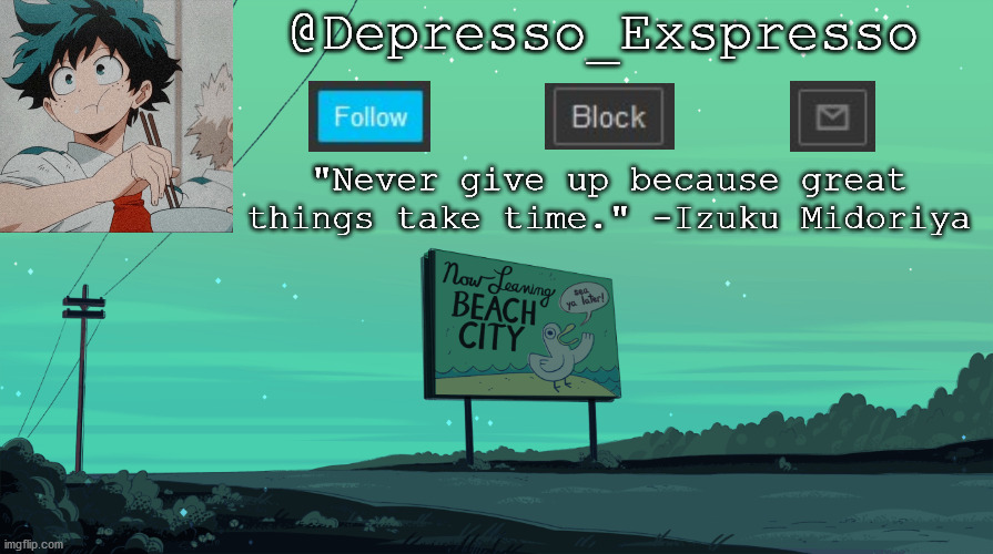 Yep, i'm makin more | @Depresso_Exspresso; "Never give up because great things take time." -Izuku Midoriya | image tagged in public service announcement | made w/ Imgflip meme maker