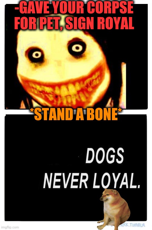 -Maniac fellowship. | -GAVE YOUR CORPSE FOR PET, SIGN ROYAL; *STAND A BONE* | image tagged in memes,two buttons,angry dogs,corpse party,loyalty,royal | made w/ Imgflip meme maker